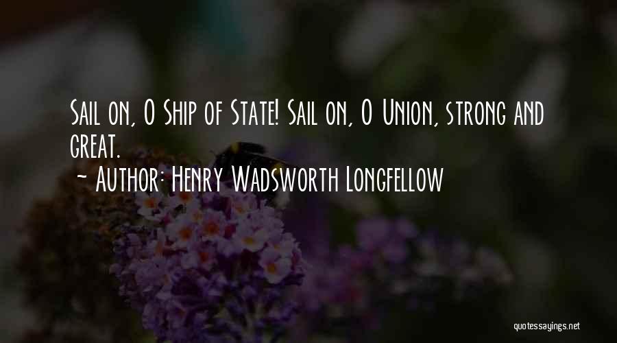 Henry Wadsworth Longfellow Quotes: Sail On, O Ship Of State! Sail On, O Union, Strong And Great.