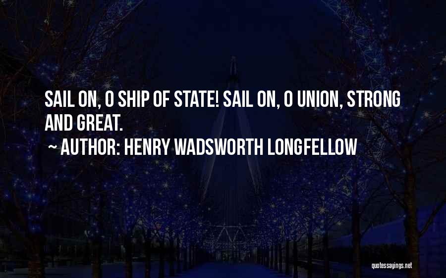 Henry Wadsworth Longfellow Quotes: Sail On, O Ship Of State! Sail On, O Union, Strong And Great.