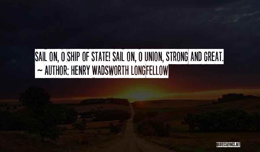 Henry Wadsworth Longfellow Quotes: Sail On, O Ship Of State! Sail On, O Union, Strong And Great.
