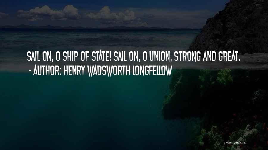 Henry Wadsworth Longfellow Quotes: Sail On, O Ship Of State! Sail On, O Union, Strong And Great.