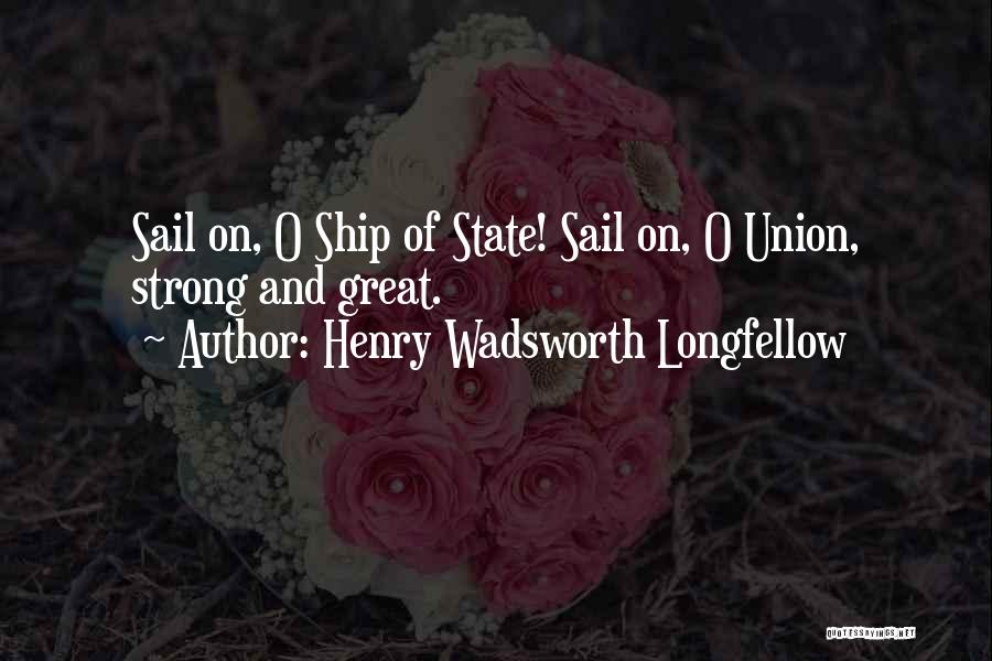 Henry Wadsworth Longfellow Quotes: Sail On, O Ship Of State! Sail On, O Union, Strong And Great.