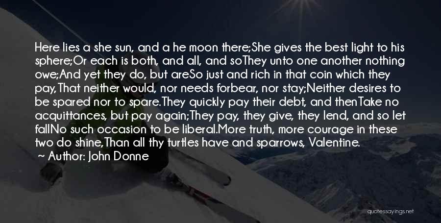 John Donne Quotes: Here Lies A She Sun, And A He Moon There;she Gives The Best Light To His Sphere;or Each Is Both,