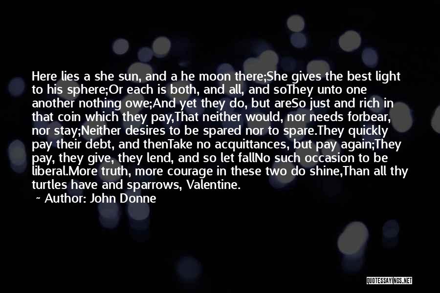 John Donne Quotes: Here Lies A She Sun, And A He Moon There;she Gives The Best Light To His Sphere;or Each Is Both,