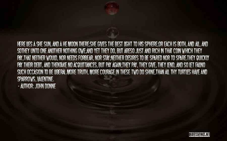 John Donne Quotes: Here Lies A She Sun, And A He Moon There;she Gives The Best Light To His Sphere;or Each Is Both,