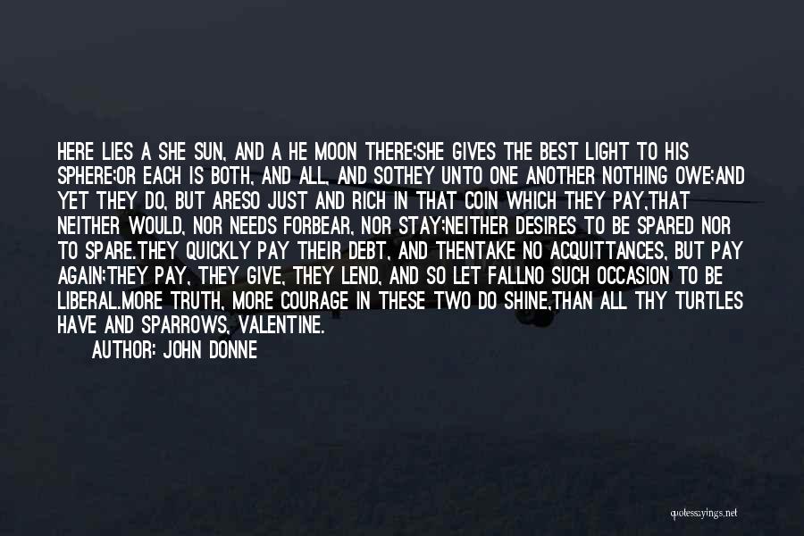 John Donne Quotes: Here Lies A She Sun, And A He Moon There;she Gives The Best Light To His Sphere;or Each Is Both,