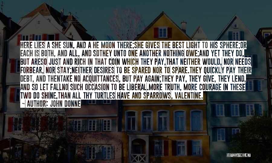 John Donne Quotes: Here Lies A She Sun, And A He Moon There;she Gives The Best Light To His Sphere;or Each Is Both,