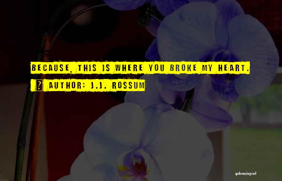 J.J. Rossum Quotes: Because, This Is Where You Broke My Heart.