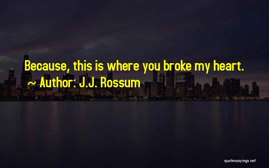 J.J. Rossum Quotes: Because, This Is Where You Broke My Heart.