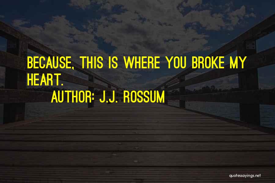 J.J. Rossum Quotes: Because, This Is Where You Broke My Heart.