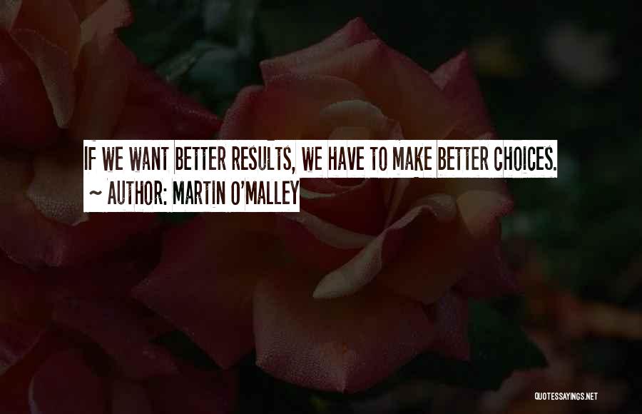 Martin O'Malley Quotes: If We Want Better Results, We Have To Make Better Choices.