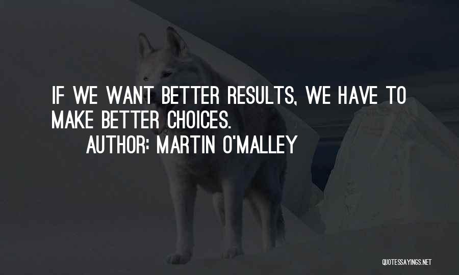 Martin O'Malley Quotes: If We Want Better Results, We Have To Make Better Choices.