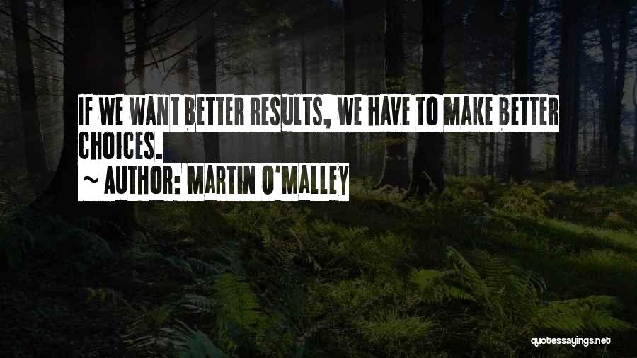 Martin O'Malley Quotes: If We Want Better Results, We Have To Make Better Choices.