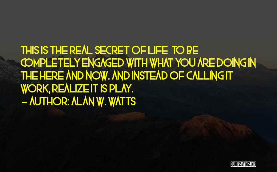 Alan W. Watts Quotes: This Is The Real Secret Of Life To Be Completely Engaged With What You Are Doing In The Here And