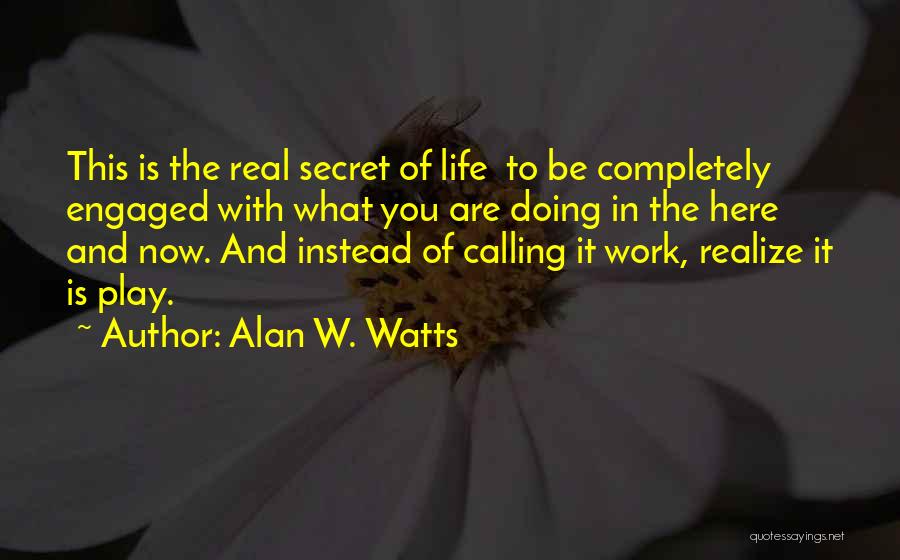 Alan W. Watts Quotes: This Is The Real Secret Of Life To Be Completely Engaged With What You Are Doing In The Here And