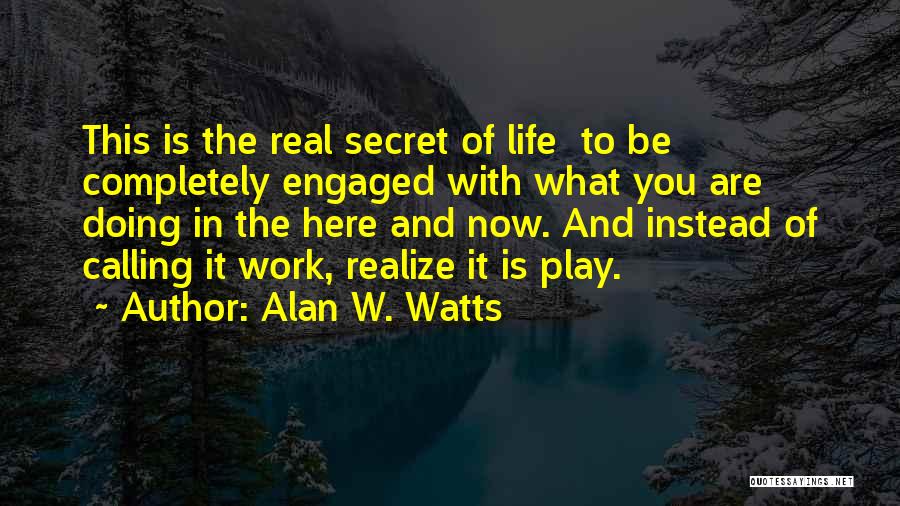 Alan W. Watts Quotes: This Is The Real Secret Of Life To Be Completely Engaged With What You Are Doing In The Here And