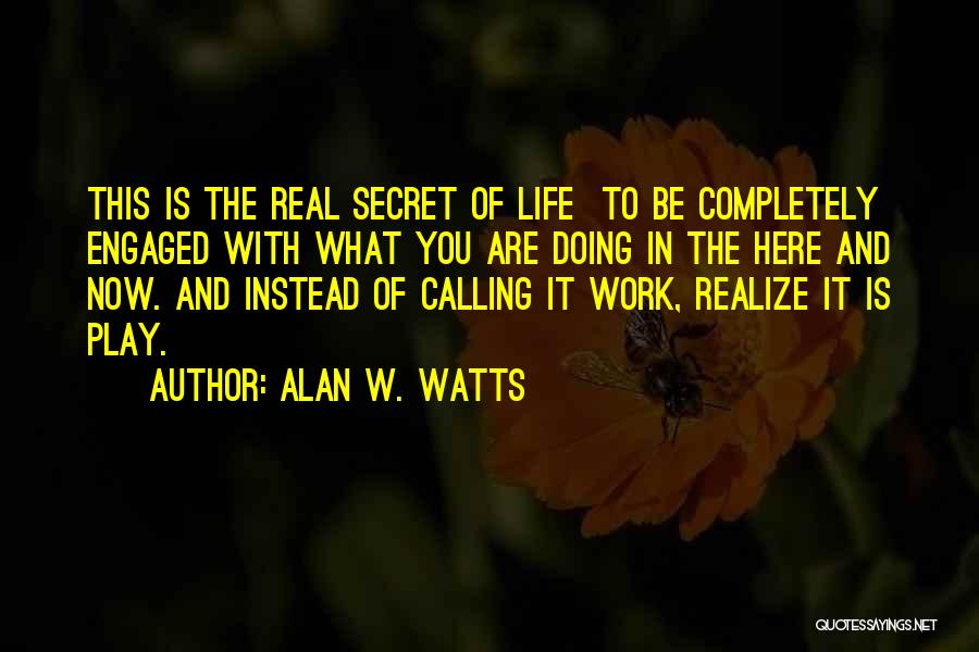 Alan W. Watts Quotes: This Is The Real Secret Of Life To Be Completely Engaged With What You Are Doing In The Here And