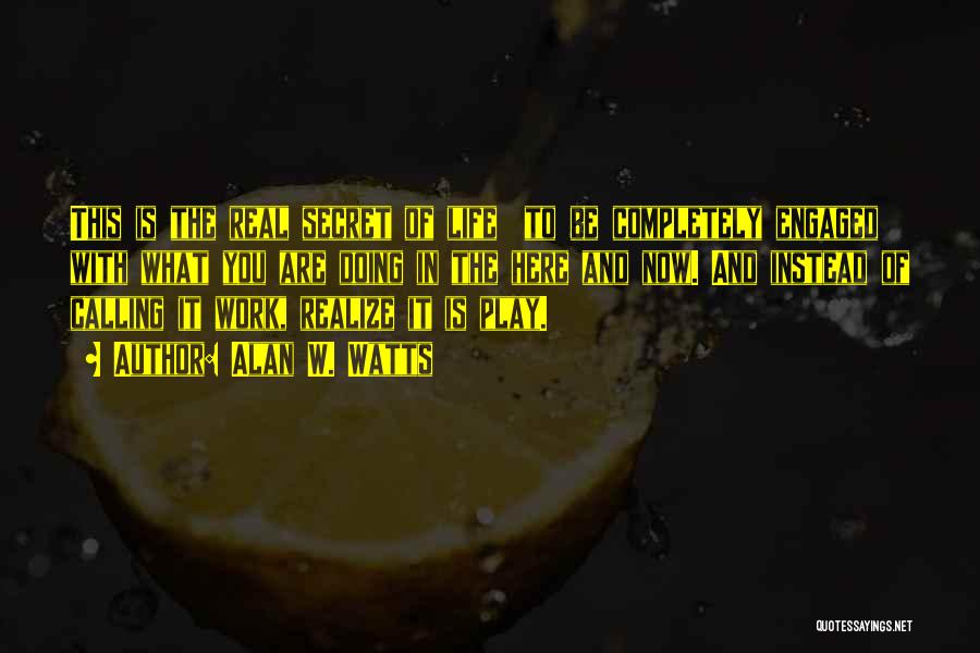 Alan W. Watts Quotes: This Is The Real Secret Of Life To Be Completely Engaged With What You Are Doing In The Here And