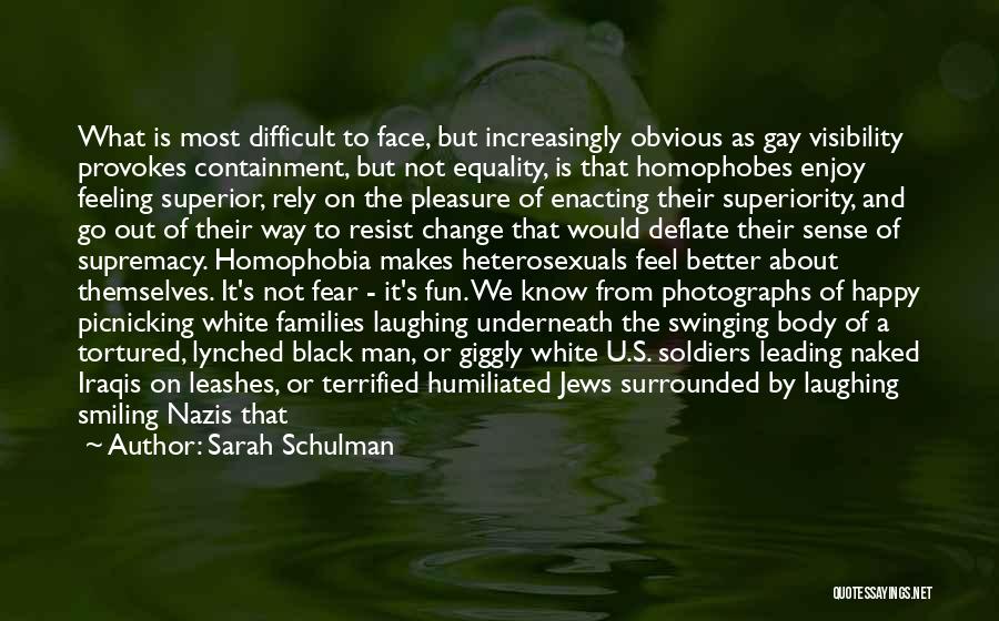 Sarah Schulman Quotes: What Is Most Difficult To Face, But Increasingly Obvious As Gay Visibility Provokes Containment, But Not Equality, Is That Homophobes