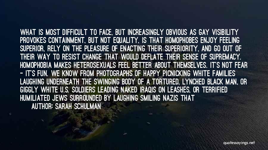 Sarah Schulman Quotes: What Is Most Difficult To Face, But Increasingly Obvious As Gay Visibility Provokes Containment, But Not Equality, Is That Homophobes