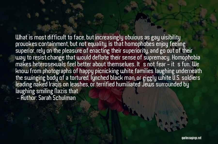 Sarah Schulman Quotes: What Is Most Difficult To Face, But Increasingly Obvious As Gay Visibility Provokes Containment, But Not Equality, Is That Homophobes