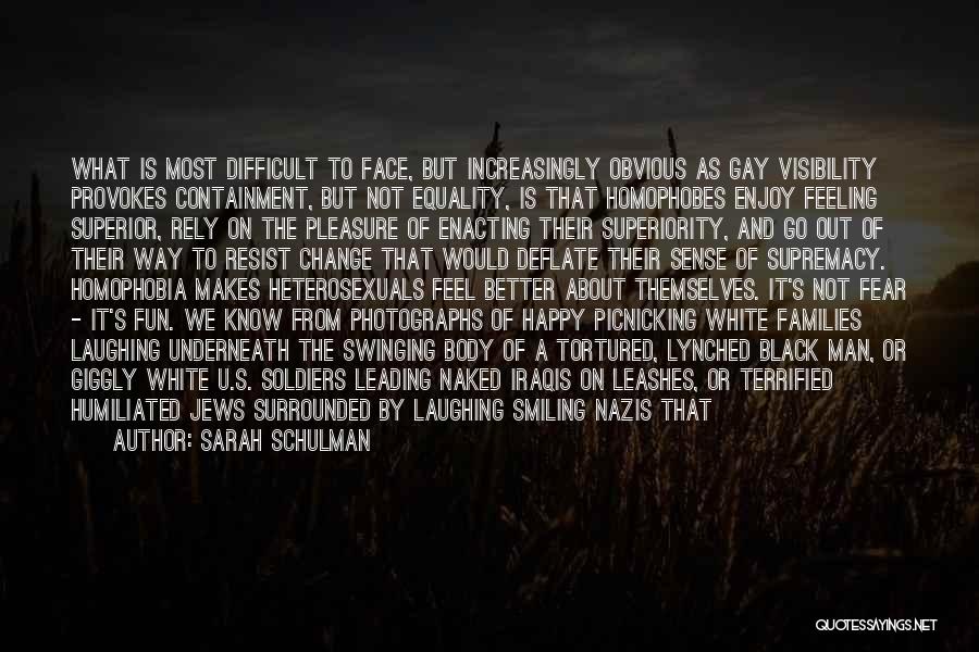 Sarah Schulman Quotes: What Is Most Difficult To Face, But Increasingly Obvious As Gay Visibility Provokes Containment, But Not Equality, Is That Homophobes