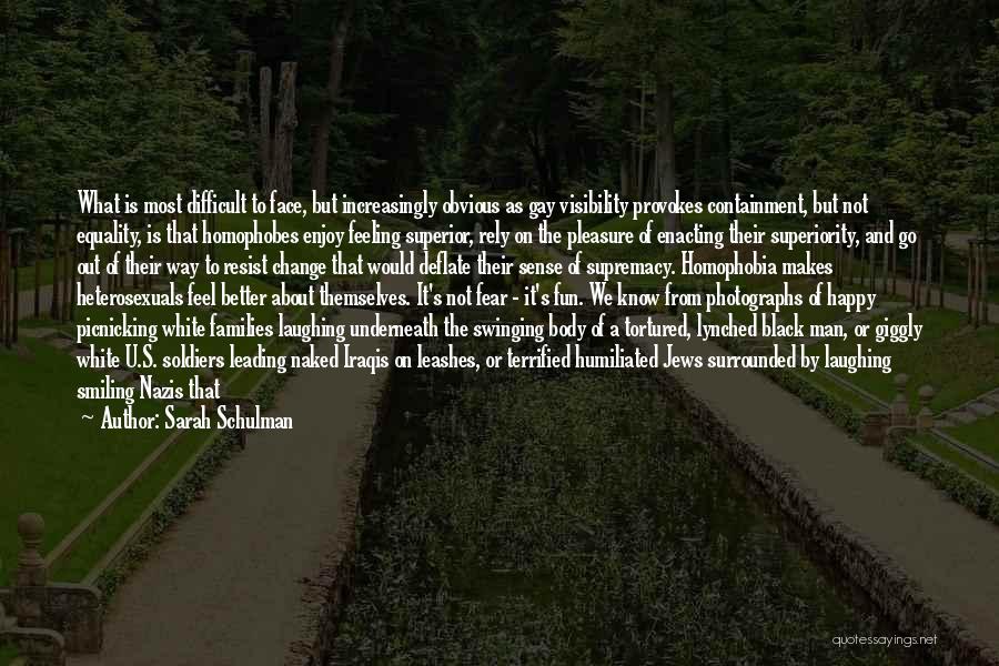 Sarah Schulman Quotes: What Is Most Difficult To Face, But Increasingly Obvious As Gay Visibility Provokes Containment, But Not Equality, Is That Homophobes