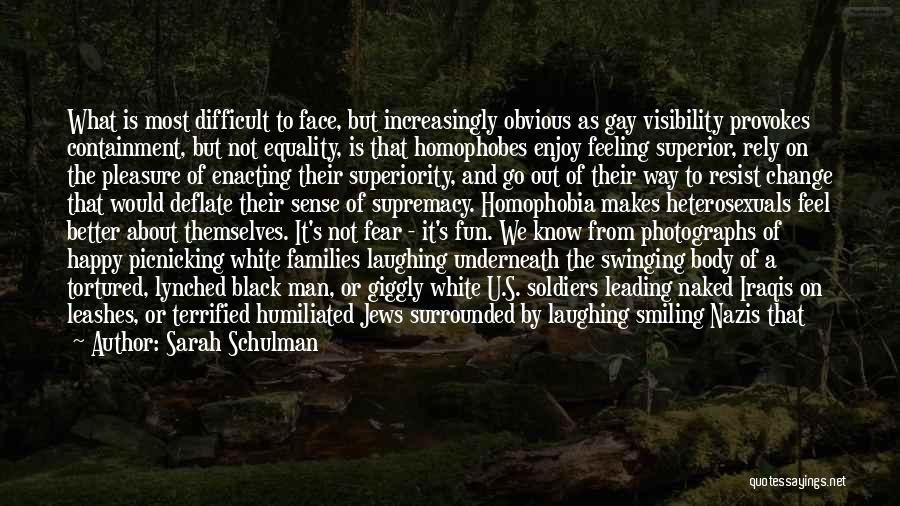 Sarah Schulman Quotes: What Is Most Difficult To Face, But Increasingly Obvious As Gay Visibility Provokes Containment, But Not Equality, Is That Homophobes