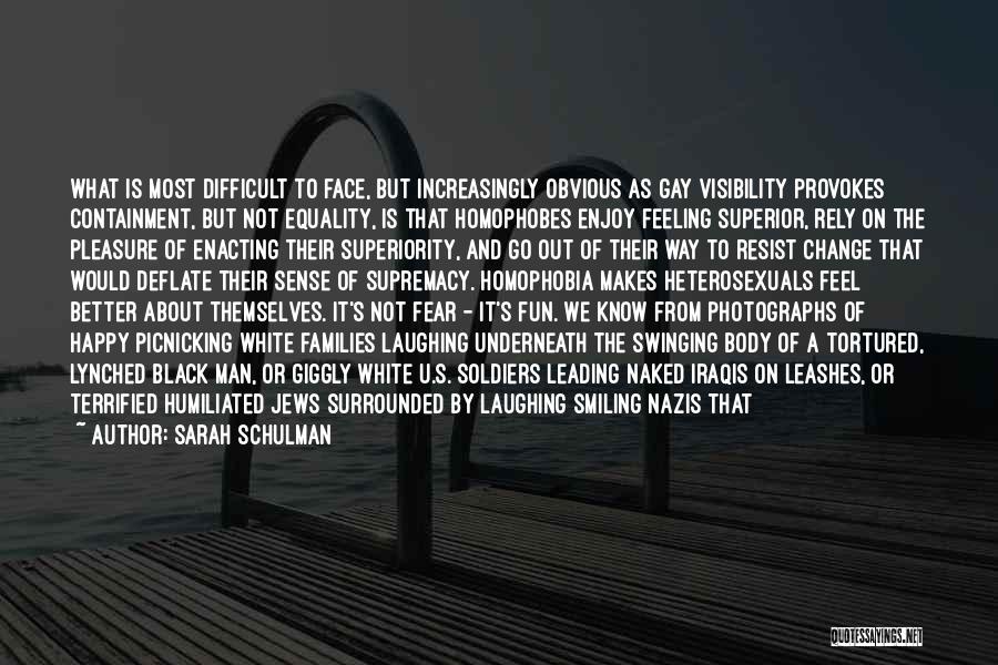 Sarah Schulman Quotes: What Is Most Difficult To Face, But Increasingly Obvious As Gay Visibility Provokes Containment, But Not Equality, Is That Homophobes