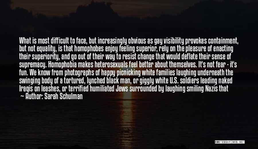 Sarah Schulman Quotes: What Is Most Difficult To Face, But Increasingly Obvious As Gay Visibility Provokes Containment, But Not Equality, Is That Homophobes