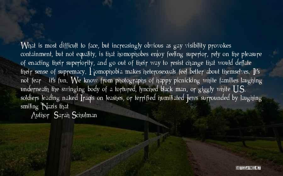 Sarah Schulman Quotes: What Is Most Difficult To Face, But Increasingly Obvious As Gay Visibility Provokes Containment, But Not Equality, Is That Homophobes