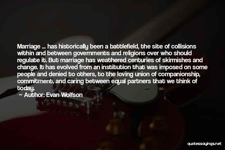 Evan Wolfson Quotes: Marriage ... Has Historically Been A Battlefield, The Site Of Collisions Within And Between Governments And Religions Over Who Should