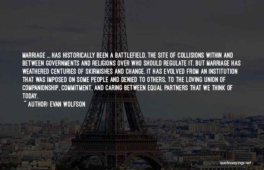 Evan Wolfson Quotes: Marriage ... Has Historically Been A Battlefield, The Site Of Collisions Within And Between Governments And Religions Over Who Should