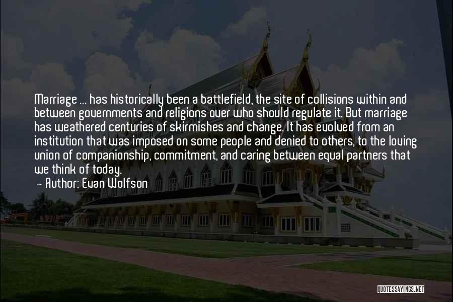 Evan Wolfson Quotes: Marriage ... Has Historically Been A Battlefield, The Site Of Collisions Within And Between Governments And Religions Over Who Should