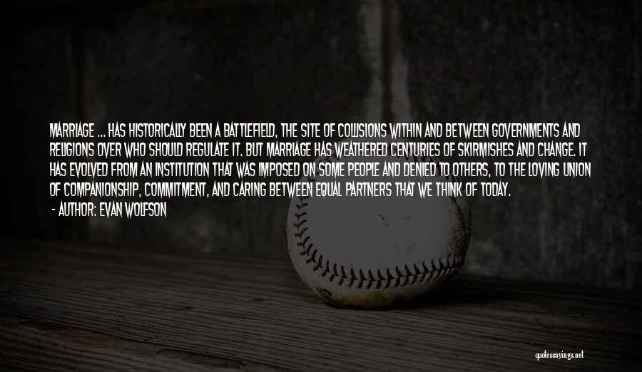 Evan Wolfson Quotes: Marriage ... Has Historically Been A Battlefield, The Site Of Collisions Within And Between Governments And Religions Over Who Should