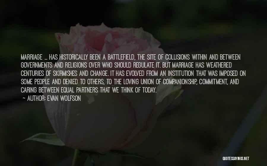 Evan Wolfson Quotes: Marriage ... Has Historically Been A Battlefield, The Site Of Collisions Within And Between Governments And Religions Over Who Should