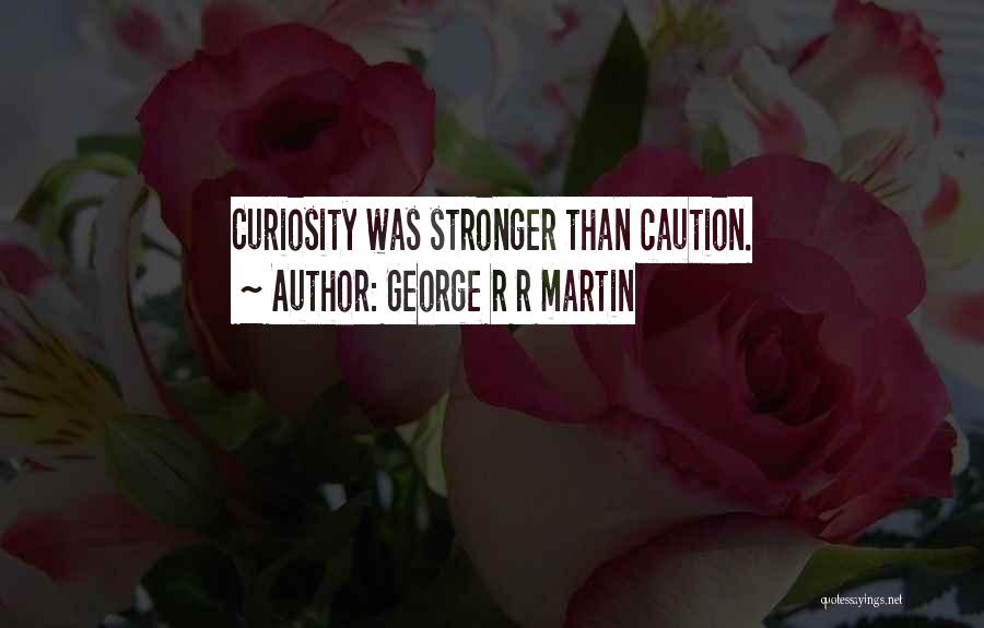George R R Martin Quotes: Curiosity Was Stronger Than Caution.