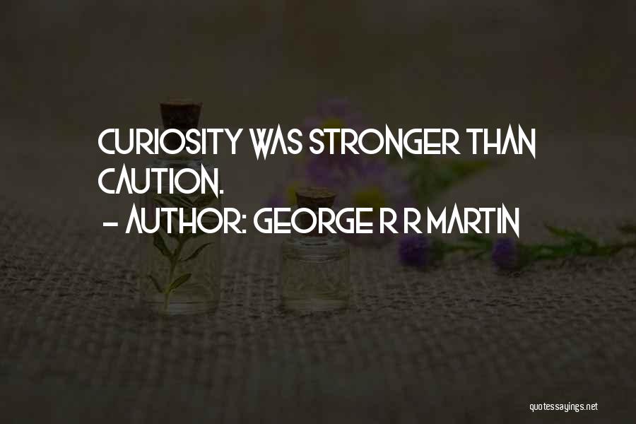 George R R Martin Quotes: Curiosity Was Stronger Than Caution.