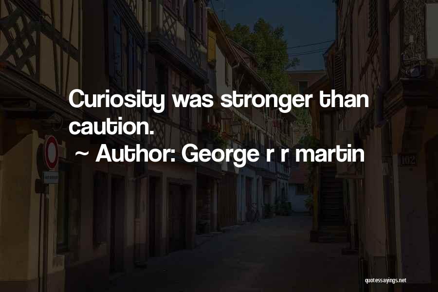 George R R Martin Quotes: Curiosity Was Stronger Than Caution.