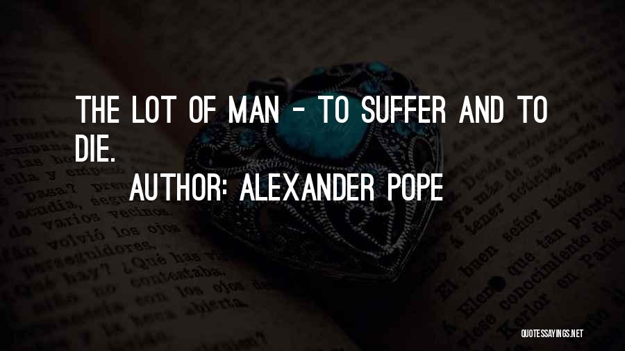 Alexander Pope Quotes: The Lot Of Man - To Suffer And To Die.