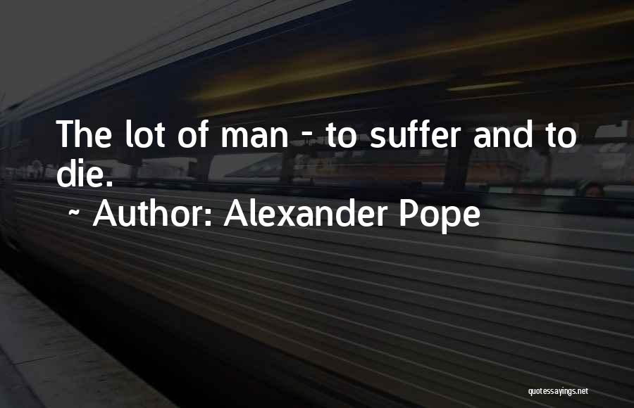 Alexander Pope Quotes: The Lot Of Man - To Suffer And To Die.