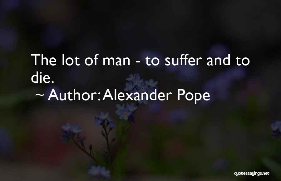 Alexander Pope Quotes: The Lot Of Man - To Suffer And To Die.