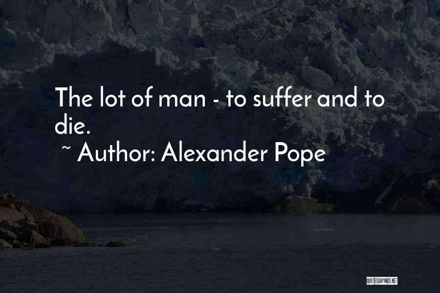 Alexander Pope Quotes: The Lot Of Man - To Suffer And To Die.