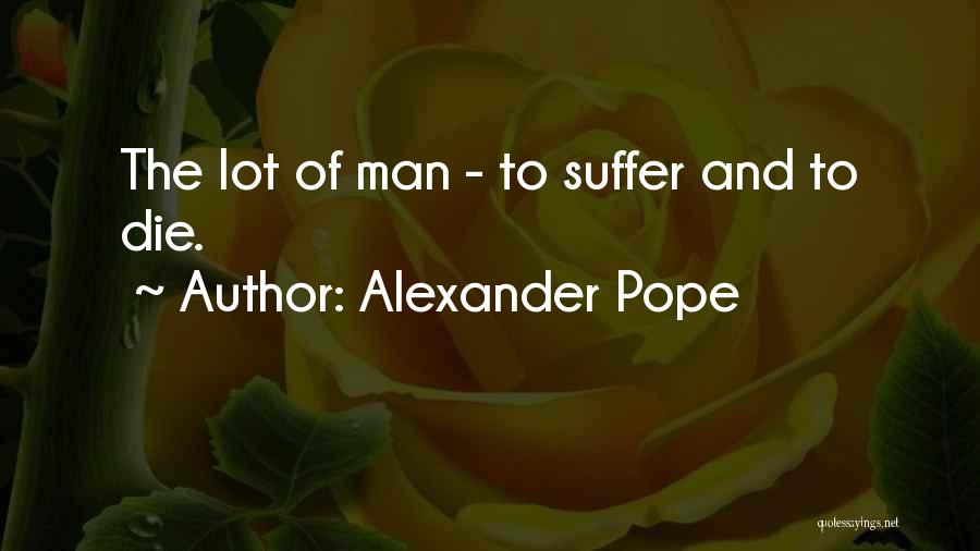Alexander Pope Quotes: The Lot Of Man - To Suffer And To Die.