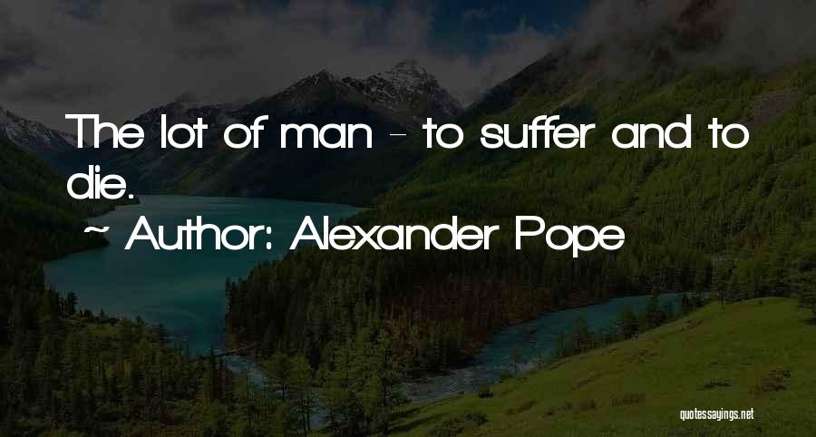 Alexander Pope Quotes: The Lot Of Man - To Suffer And To Die.