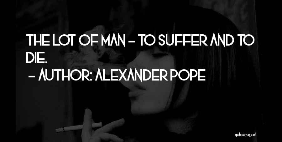 Alexander Pope Quotes: The Lot Of Man - To Suffer And To Die.