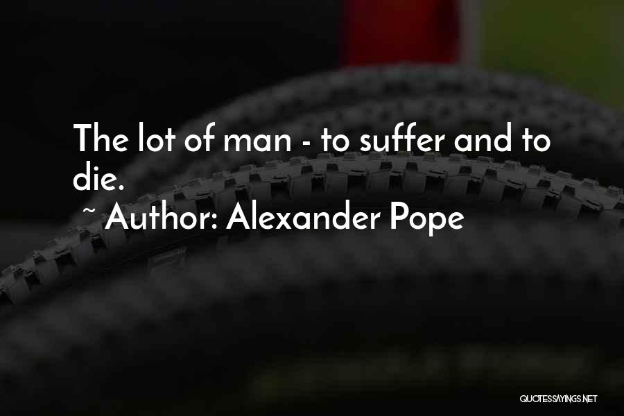 Alexander Pope Quotes: The Lot Of Man - To Suffer And To Die.