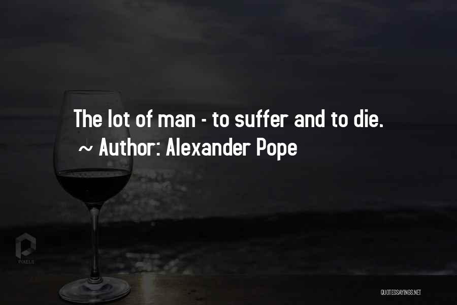 Alexander Pope Quotes: The Lot Of Man - To Suffer And To Die.