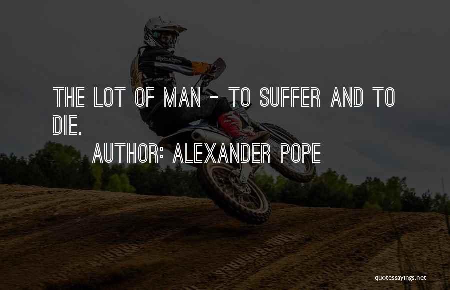 Alexander Pope Quotes: The Lot Of Man - To Suffer And To Die.