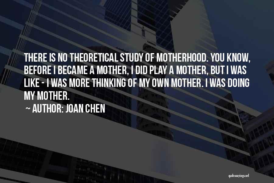 Joan Chen Quotes: There Is No Theoretical Study Of Motherhood. You Know, Before I Became A Mother, I Did Play A Mother, But