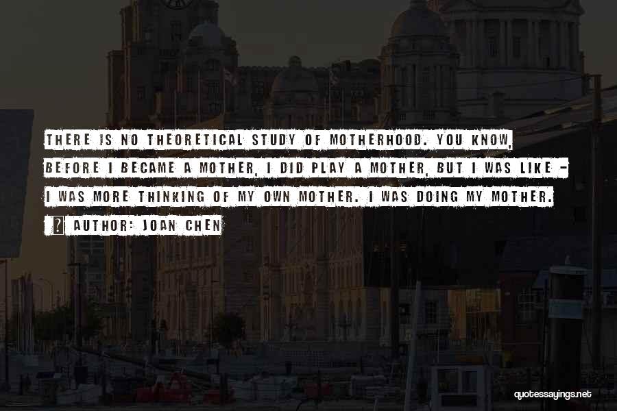 Joan Chen Quotes: There Is No Theoretical Study Of Motherhood. You Know, Before I Became A Mother, I Did Play A Mother, But